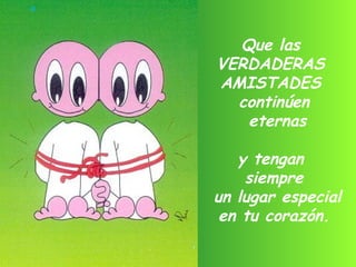 Que las  VERDADERAS  AMISTADES  continúen eternas y tengan  siempre un lugar especial  en tu corazón. 