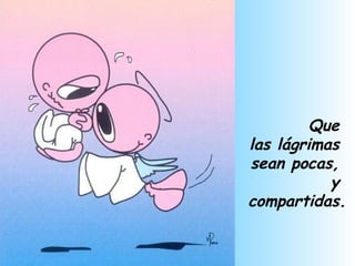 Que  las lágrimas  sean pocas,  y  compartidas. 