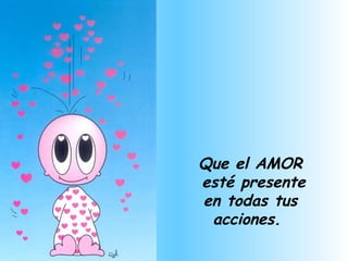 Que el AMOR esté presente en todas tus acciones.  