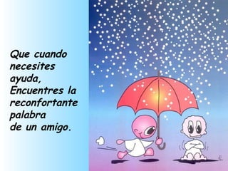 Que cuando necesites  ayuda,  Encuentres la reconfortante palabra de un amigo. 