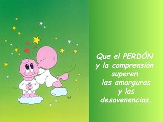 Que el PERDÓN  y la comprensión  superen  las amarguras y las desavenencias. 