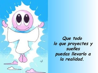Que todo  lo que proyectes y sueñes puedas llevarlo a la realidad.   