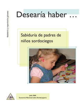 Desearía haber ……
Sabiduría y experiencia ganadas




                                    Sabiduría de padres de
                                    niños sordociegos




                                                Julio 2009
                                  Consorcio Nacional sobre Sordoceguera
 
