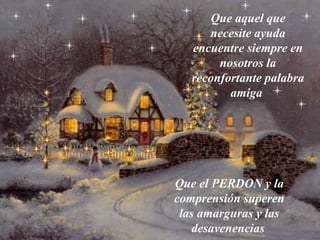 Que aquel que
      necesite ayuda
   encuentre siempre en
        nosotros la
   reconfortante palabra
          amiga




Que el PERDON y la
comprensión superen
 las amarguras y las
   desavenencias
 