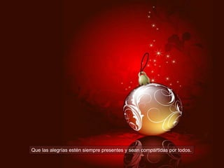 Que las alegrías estén siempre presentes y sean compartidas por todos.