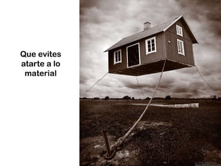 Que evites atarte a lo material 