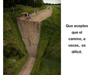 Que aceptes que el camino, a veces,  es difícil. 