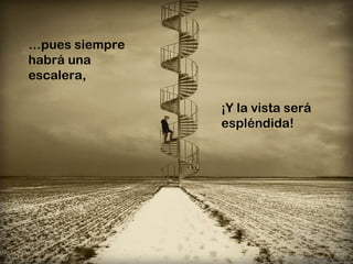 … pues siempre habrá una escalera,  ¡Y la vista será espléndida! 