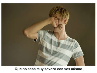 Que no seas muy severo con vos mismo. 