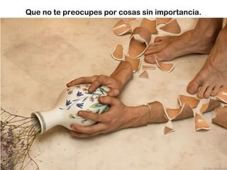 Que no te preocupes por cosas sin importancia. 