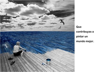 Que contribuyas a pintar un mundo mejor. 