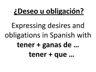 ¿Deseo u obligación?
Expressing desires and
obligations in Spanish with
tener + ganas de …
tener + que …
 