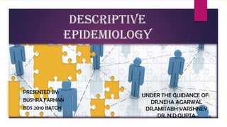 DESCRIPTIVE
EPIDEMIOLOGY
PRESENTED BY:
BUSHRA FARHAN
BDS 2010 BATCH
UNDER THE GUIDANCE OF:
DR.NEHA AGARWAL
DR.AMITABH VARSHNEY
DR. N.D.GUPTA
 