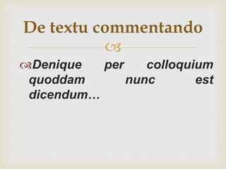 
Denique per colloquium
quoddam nunc est
dicendum…
De textu commentando
 