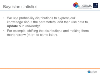 Bayesian statistics
• We use probability distributions to express our
knowledge about the parameters, and then use data to
update our knowledge.
• For example, shifting the distributions and making them
more narrow (more to come later).
 