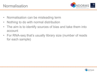Normalisation
• Normalisation can be misleading term
• Nothing to do with normal distribution
• The aim is to identify sources of bias and take them into
account
• For RNA-seq that’s usually library size (number of reads
for each sample)
 