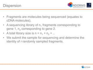 Dispersion
• Fragments are molecules being sequenced (equates to
cDNA molecules).
• A sequencing library of n1 fragments corresponding to
gene 1, n2 corresponding to gene 2.
• A total library size is n = n1 + n2 + ..
• We submit the sample for sequencing and determine the
identity of r randomly sampled fragments.
 