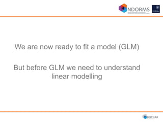 We are now ready to fit a model (GLM)
But before GLM we need to understand
linear modelling
 