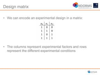 Design matrix
• We can encode an experimental design in a matrix:
• The columns represent experimental factors and rows
represent the different experimental conditions
 