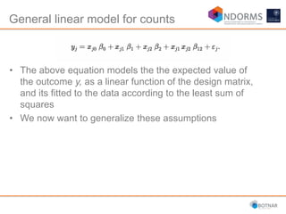 General linear model for counts
• The above equation models the the expected value of
the outcome y, as a linear function of the design matrix,
and its fitted to the data according to the least sum of
squares
• We now want to generalize these assumptions
 