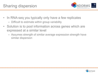 Sharing dispersion
• In RNA-seq you typically only have a few replicates
– Difficult to estimate within group variability
• Solution is to pool information across genes which are
expressed at a similar level
– Assumes strength of similar average expression strength have
similar dispersion
 