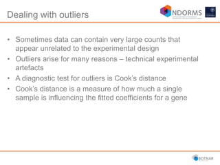 Dealing with outliers
• Sometimes data can contain very large counts that
appear unrelated to the experimental design
• Outliers arise for many reasons – technical experimental
artefacts
• A diagnostic test for outliers is Cook’s distance
• Cook’s distance is a measure of how much a single
sample is influencing the fitted coefficients for a gene
 