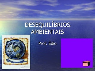 DESEQUILÍBRIOS AMBIENTAIS Prof. Édio 