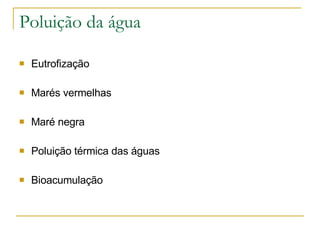 Poluição da água Eutrofização Marés vermelhas Maré negra Poluição térmica das águas Bioacumulação 