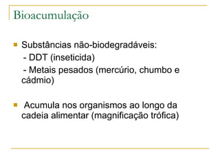 Bioacumulação Substâncias não-biodegradáveis: - DDT (inseticida) - Metais pesados (mercúrio, chumbo e cádmio) Acumula nos organismos ao longo da cadeia alimentar (magnificação trófica) 