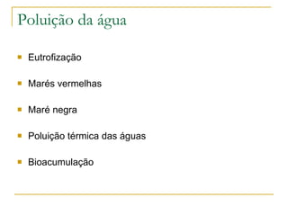 Poluição da água Eutrofização Marés vermelhas Maré negra Poluição térmica das águas Bioacumulação 