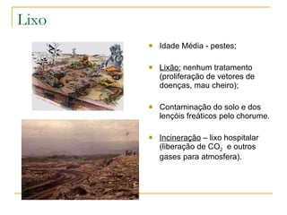 Lixo Idade Média - pestes; Lixão:  nenhum tratamento (proliferação de vetores de doenças, mau cheiro); Contaminação do solo e dos  lençóis freáticos pelo chorume. Incineração  – lixo hospitalar (liberação de CO 2   e outros gases para atmosfera). 