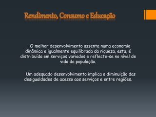 O melhor desenvolvimento assenta numa economia
dinâmica e igualmente equilibrada da riqueza, esta, é
distribuída em serviços variados e reflecte-se no nível de
vida da população.
Um adequado desenvolvimento implica a diminuição das
desigualdades de acesso aos serviços e entre regiões.
 