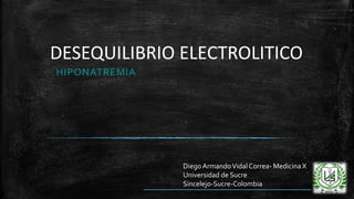 DESEQUILIBRIO ELECTROLITICO
HIPONATREMIA
DiegoArmandoVidal Correa- Medicina X
Universidad de Sucre
Sincelejo-Sucre-Colombia
 