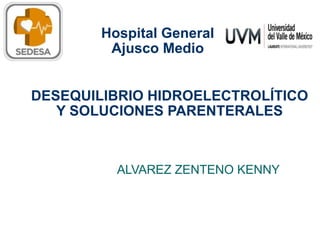 DESEQUILIBRIO HIDROELECTROLÍTICO
Y SOLUCIONES PARENTERALES
ALVAREZ ZENTENO KENNY
Hospital General
Ajusco Medio
 