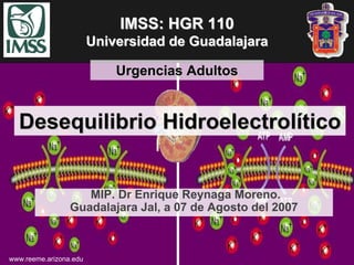 IMSS: HGR 110
                        Universidad de Guadalajara

                            Urgencias Adultos


  Desequilibrio Hidroelectrolítico


                    MIP. Dr Enrique Reynaga Moreno.
                 Guadalajara Jal, a 07 de Agosto del 2007



www.reeme.arizona.edu
 