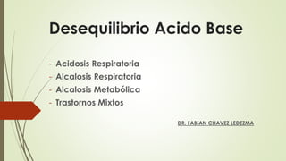 Desequilibrio Acido Base
- Acidosis Respiratoria
- Alcalosis Respiratoria
- Alcalosis Metabólica
- Trastornos Mixtos
DR. FABIAN CHAVEZ LEDEZMA
 