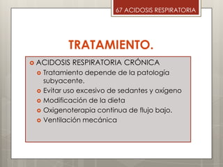 TRATAMIENTO.
 ACIDOSIS RESPIRATORIA CRÓNICA
 Tratamiento depende de la patología
subyacente.
 Evitar uso excesivo de sedantes y oxígeno
 Modificación de la dieta
 Oxigenoterapia continua de flujo bajo.
 Ventilación mecánica
67 ACIDOSIS RESPIRATORIA
 