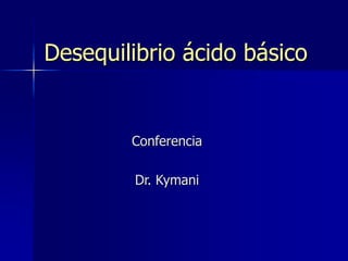 Desequilibrio ácido básico
Conferencia
Dr. Kymani
 