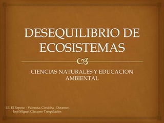 I.E. El Reposo - Valencia, Córdoba - Docente:
José Miguel Cárcamo Trespalacios
CIENCIAS NATURALES Y EDUCACION
AMBIENTAL
 