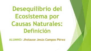 Desequilibrio del
Ecosistema por
Causas Naturales:
Definición
ALUMNO: Jholause Jesús Campos Pérez
 