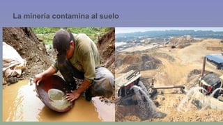 La minería contamina al suelo 
 