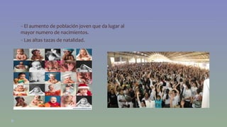 •- El aumento de población joven que da lugar al 
mayor numero de nacimientos. 
•- Las altas tazas de natalidad. 
 