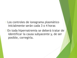 Los controles de ionograma plasmático
inicialmente serán cada 3 o 4 horas
En toda hipernatremia se deberá tratar de
identificar la causa subyacente y, de ser
posible, corregirla.
 