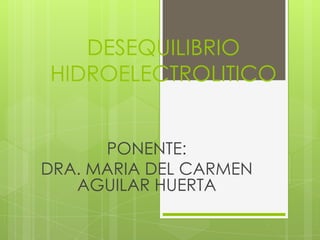DESEQUILIBRIO
HIDROELECTROLITICO
PONENTE:
DRA. MARIA DEL CARMEN
AGUILAR HUERTA
 