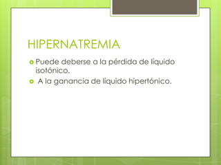 HIPERNATREMIA
 Puede deberse a la pérdida de líquido
isotónico.
 A la ganancia de líquido hipertónico.
 