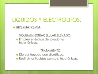 LIQUIDOS Y ELECTROLITOS.
 HIPERNATREMIA.
VOLUMEN EXTRACELULAR ELEVADO.
 Empleo enérgico de soluciones
hipertónicas.
TRATAMIENTO.
 Diuresis forzada con diuréticos.
 Restituir los líquidos con sols. hipotónicas.
 