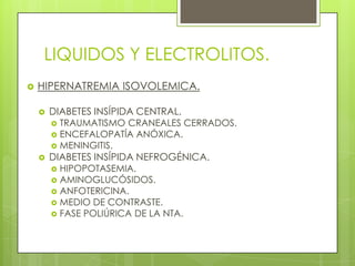 LIQUIDOS Y ELECTROLITOS.
 HIPERNATREMIA ISOVOLEMICA.
 DIABETES INSÍPIDA CENTRAL.
 TRAUMATISMO CRANEALES CERRADOS.
 ENCEFALOPATÍA ANÓXICA.
 MENINGITIS.
 DIABETES INSÍPIDA NEFROGÉNICA.
 HIPOPOTASEMIA.
 AMINOGLUCÓSIDOS.
 ANFOTERICINA.
 MEDIO DE CONTRASTE.
 FASE POLIÚRICA DE LA NTA.
 