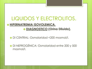 LIQUIDOS Y ELECTROLITOS.
 HIPERNATREMIA ISOVOLEMICA.
 DIAGNOSTICO (Orina Diluida).
 DI CENTRAL: Osmolaridad <200 mosmol/l.
 DI NEFROGÉNICA: Osmolaridad entre 200 y 500
mosmol/l.
 