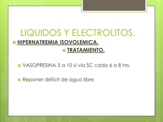 LIQUIDOS Y ELECTROLITOS.
 HIPERNATREMIA ISOVOLEMICA.
 TRATAMIENTO.
 VASOPRESINA 5 a 10 U vía SC cada 6 a 8 hrs.
 Reponer déficit de agua libre.
 