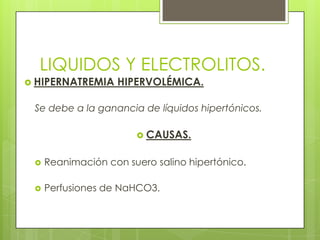 LIQUIDOS Y ELECTROLITOS.
 HIPERNATREMIA HIPERVOLÉMICA.
Se debe a la ganancia de líquidos hipertónicos.
 CAUSAS.
 Reanimación con suero salino hipertónico.
 Perfusiones de NaHCO3.
 